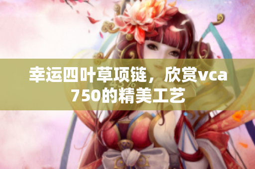 幸運(yùn)四葉草項(xiàng)鏈，欣賞vca750的精美工藝