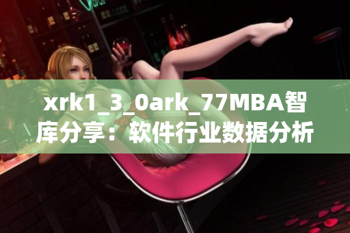 xrk1_3_0ark_77MBA智庫(kù)分享：軟件行業(yè)數(shù)據(jù)分析與趨勢(shì)解讀