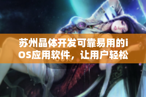 蘇州晶體開發(fā)可靠易用的iOS應用軟件，讓用戶輕松享受快捷高效的使用體驗