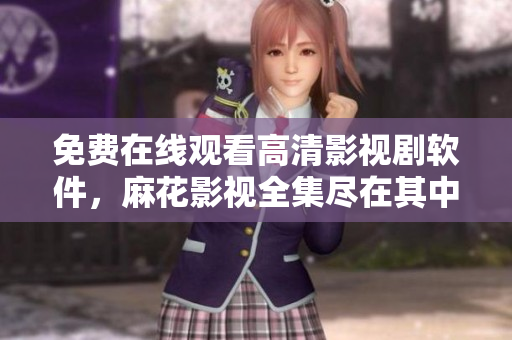 免費在線觀看高清影視劇軟件，麻花影視全集盡在其中