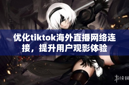 優(yōu)化tiktok海外直播網(wǎng)絡(luò)連接，提升用戶(hù)觀影體驗(yàn)