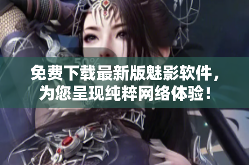 免費(fèi)下載最新版魅影軟件，為您呈現(xiàn)純粹網(wǎng)絡(luò)體驗(yàn)！