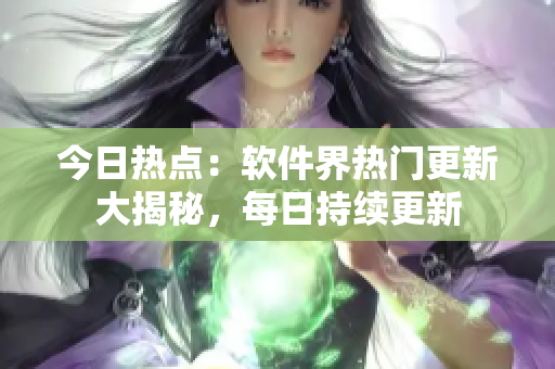 今日熱點(diǎn)：軟件界熱門更新大揭秘，每日持續(xù)更新