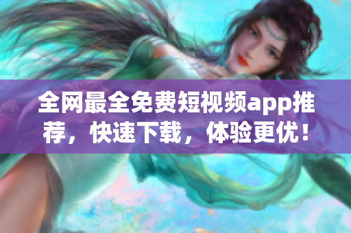 全網(wǎng)最全免費(fèi)短視頻app推薦，快速下載，體驗(yàn)更優(yōu)！——軟件必備