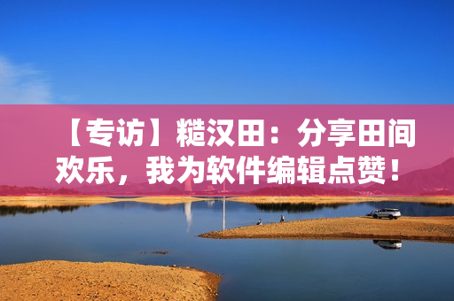 【專訪】糙漢田：分享田間歡樂，我為軟件編輯點(diǎn)贊！