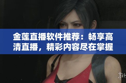 金蓮直播軟件推薦：暢享高清直播，精彩內(nèi)容盡在掌握