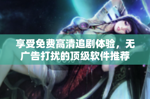 享受免費高清追劇體驗，無廣告打擾的頂級軟件推薦