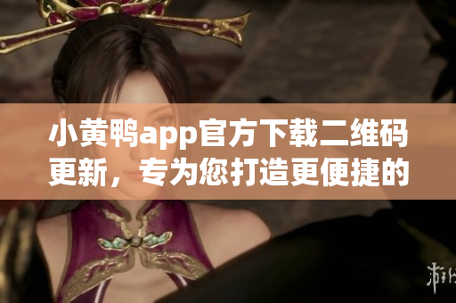 小黃鴨app官方下載二維碼更新，專為您打造更便捷的網(wǎng)絡(luò)軟件體驗