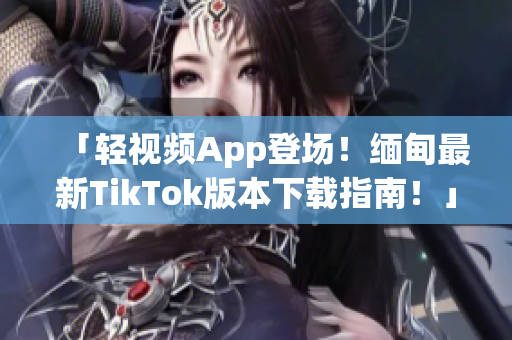 「輕視頻App登場！緬甸最新TikTok版本下載指南！」