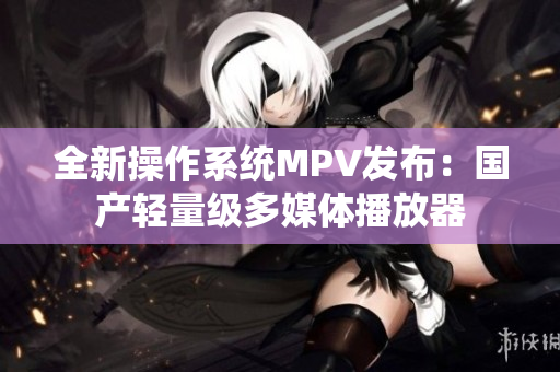 全新操作系統(tǒng)MPV發(fā)布：國(guó)產(chǎn)輕量級(jí)多媒體播放器