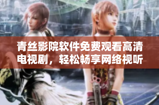 青絲影院軟件免費(fèi)觀看高清電視劇，輕松暢享網(wǎng)絡(luò)視聽體驗(yàn)