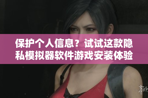 保護(hù)個(gè)人信息？試試這款隱私模擬器軟件游戲安裝體驗(yàn)