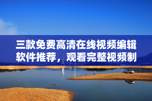 三款免費高清在線視頻編輯軟件推薦，觀看完整視頻制作教程