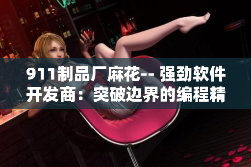 911制品廠麻花-- 強(qiáng)勁軟件開(kāi)發(fā)商：突破邊界的編程精華