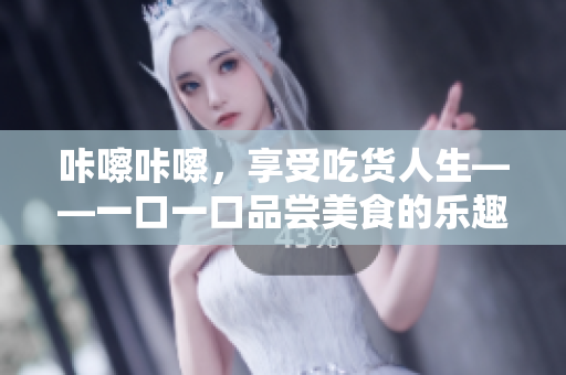 咔嚓咔嚓，享受吃貨人生——一口一口品嘗美食的樂(lè)趣
