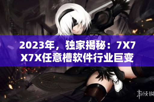 2023年，獨(dú)家揭秘：7X7X7X任意槽軟件行業(yè)巨變
