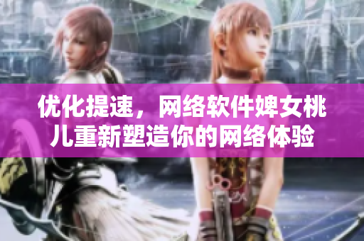 優(yōu)化提速，網(wǎng)絡(luò)軟件婢女桃兒重新塑造你的網(wǎng)絡(luò)體驗