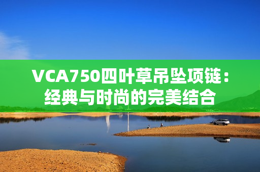 VCA750四葉草吊墜項(xiàng)鏈：經(jīng)典與時(shí)尚的完美結(jié)合