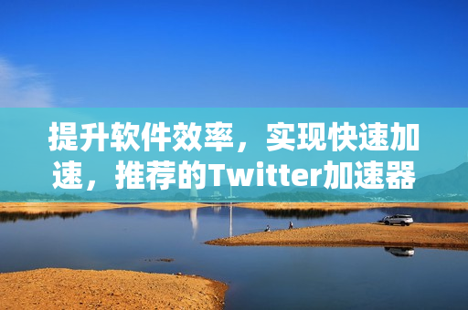 提升軟件效率，實(shí)現(xiàn)快速加速，推薦的Twitter加速器