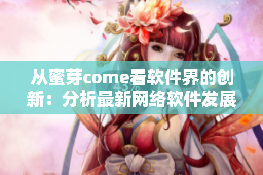從蜜芽come看軟件界的創(chuàng)新：分析最新網(wǎng)絡(luò)軟件發(fā)展趨勢(shì)