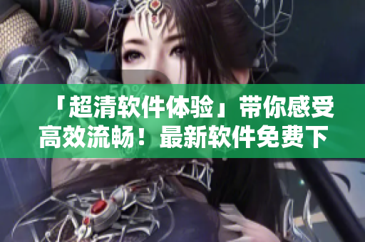 「超清軟件體驗」帶你感受高效流暢！最新軟件免費下載，暢享編程盛宴！