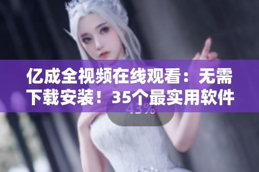 億成全視頻在線觀看：無需下載安裝！35個(gè)最實(shí)用軟件一網(wǎng)打盡