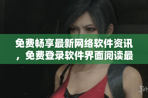 免費暢享最新網(wǎng)絡(luò)軟件資訊，免費登錄軟件界面閱讀最熱軟件文章!