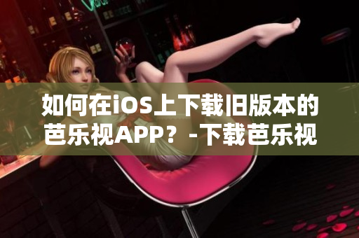如何在iOS上下載舊版本的芭樂視APP？-下載芭樂視iOS舊版本教程