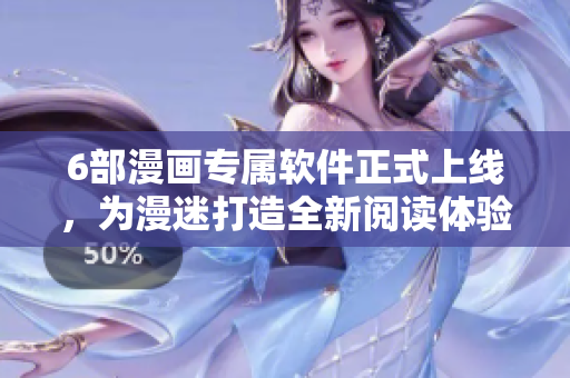 6部漫畫專屬軟件正式上線，為漫迷打造全新閱讀體驗(yàn)