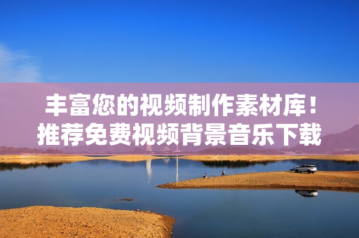 豐富您的視頻制作素材庫！推薦免費(fèi)視頻背景音樂下載軟件