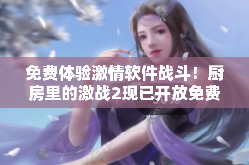 免費(fèi)體驗(yàn)激情軟件戰(zhàn)斗！廚房里的激戰(zhàn)2現(xiàn)已開放免費(fèi)觀看，立即獲取體驗(yàn)！