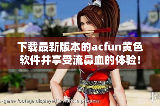 下載最新版本的acfun黃色軟件并享受流鼻血的體驗！