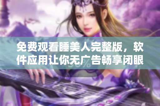 免費觀看睡美人完整版，軟件應(yīng)用讓你無廣告暢享閉眼與玫瑰的經(jīng)典故事