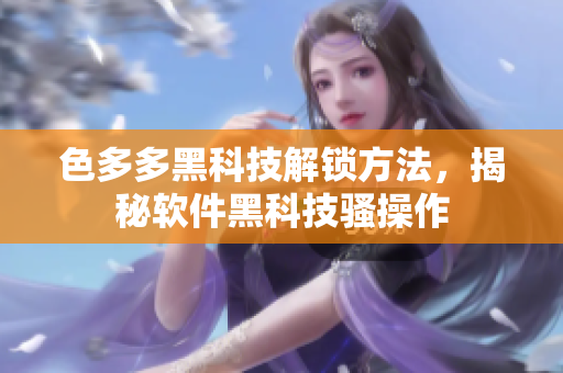 色多多黑科技解鎖方法，揭秘軟件黑科技騷操作