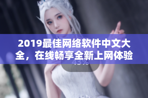 2019最佳網(wǎng)絡(luò)軟件中文大全，在線暢享全新上網(wǎng)體驗！