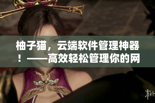 柚子貓，云端軟件管理神器！——高效輕松管理你的網(wǎng)絡(luò)軟件