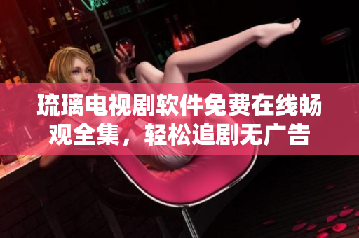 琉璃電視劇軟件免費(fèi)在線暢觀全集，輕松追劇無廣告