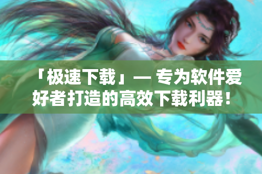 「極速下載」— 專為軟件愛好者打造的高效下載利器！