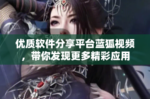 優(yōu)質(zhì)軟件分享平臺(tái)藍(lán)狐視頻，帶你發(fā)現(xiàn)更多精彩應(yīng)用