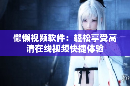 懶懶視頻軟件：輕松享受高清在線視頻快捷體驗(yàn)