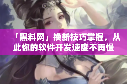 「黑料網(wǎng)」換新技巧掌握，從此你的軟件開發(fā)速度不再慢！