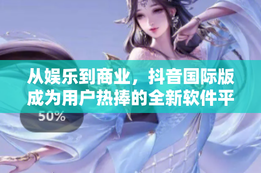 從娛樂(lè)到商業(yè)，抖音國(guó)際版成為用戶熱捧的全新軟件平臺(tái)