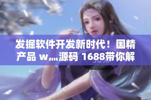 發(fā)掘軟件開發(fā)新時代！國精產(chǎn)品 w灬源碼 1688帶你解碼網(wǎng)絡軟件創(chuàng)新技巧