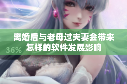 離婚后與老母過夫妻會帶來怎樣的軟件發(fā)展影響