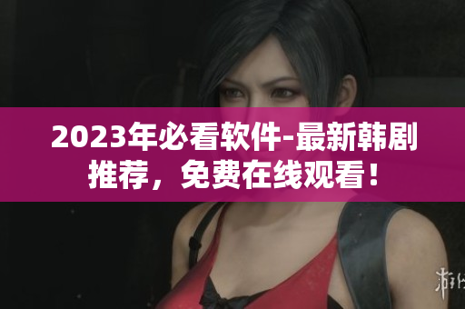 2023年必看軟件-最新韓劇推薦，免費(fèi)在線觀看！
