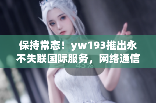 保持常態(tài)！yw193推出永不失聯(lián)國(guó)際服務(wù)，網(wǎng)絡(luò)通信更穩(wěn)定