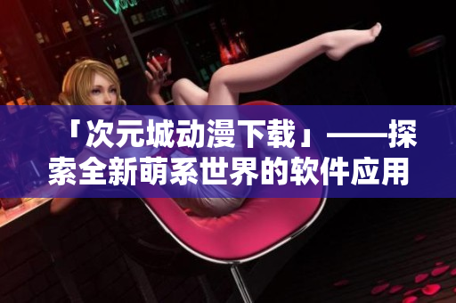 「次元城動漫下載」——探索全新萌系世界的軟件應(yīng)用
