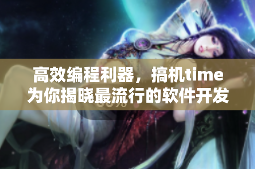 高效編程利器，搞機time為你揭曉最流行的軟件開發(fā)工具