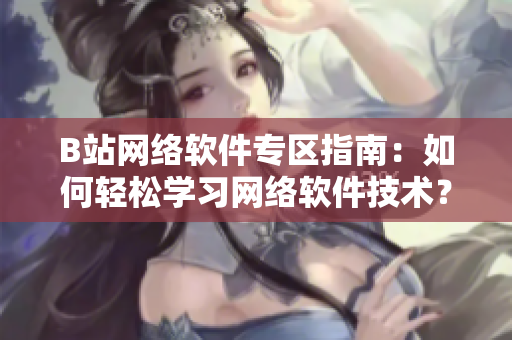 B站網(wǎng)絡(luò)軟件專區(qū)指南：如何輕松學(xué)習(xí)網(wǎng)絡(luò)軟件技術(shù)？