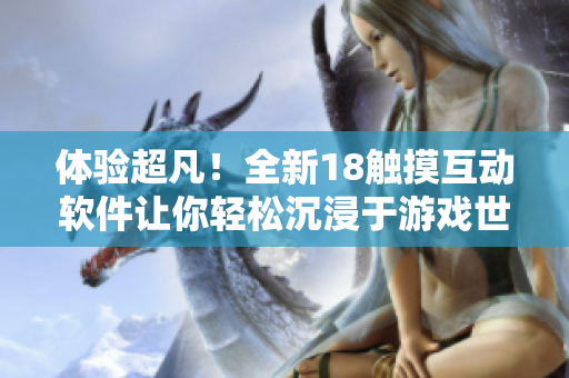 體驗超凡！全新18觸摸互動軟件讓你輕松沉浸于游戲世界之中